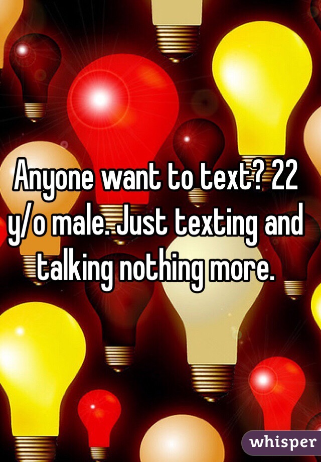 Anyone want to text? 22 y/o male. Just texting and talking nothing more. 