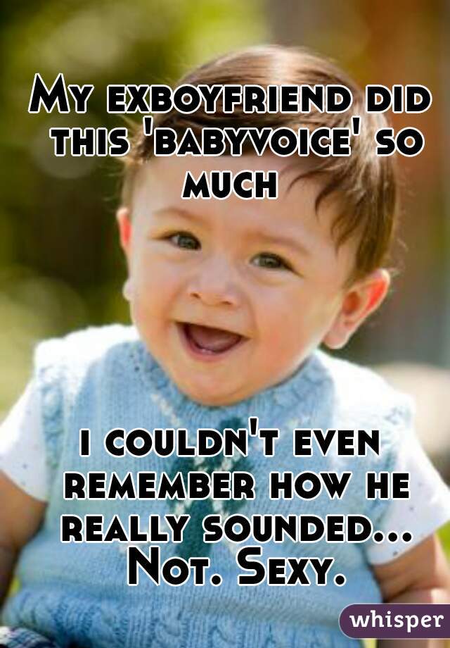 My exboyfriend did this 'babyvoice' so much 





i couldn't even remember how he really sounded... Not. Sexy.