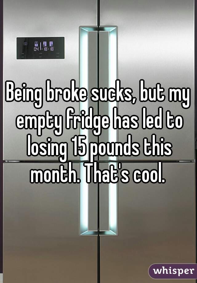 Being broke sucks, but my empty fridge has led to losing 15 pounds this month. That's cool. 