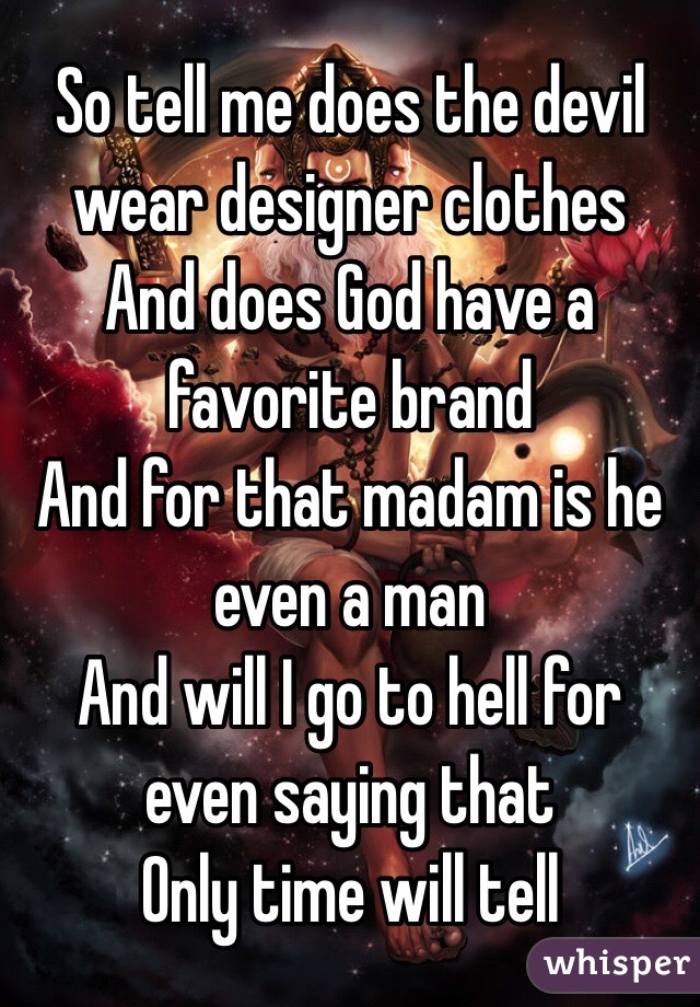 So tell me does the devil wear designer clothes 
And does God have a favorite brand 
And for that madam is he even a man
And will I go to hell for even saying that
Only time will tell