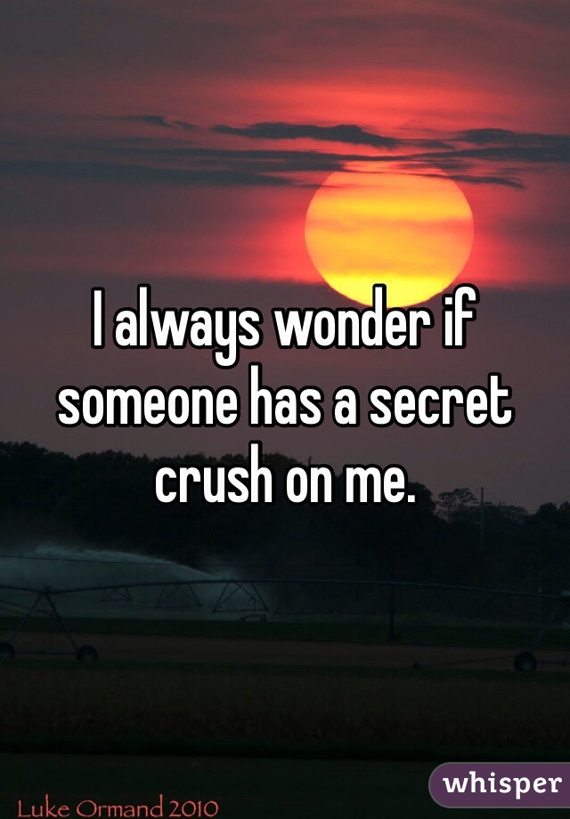 I always wonder if someone has a secret crush on me. 