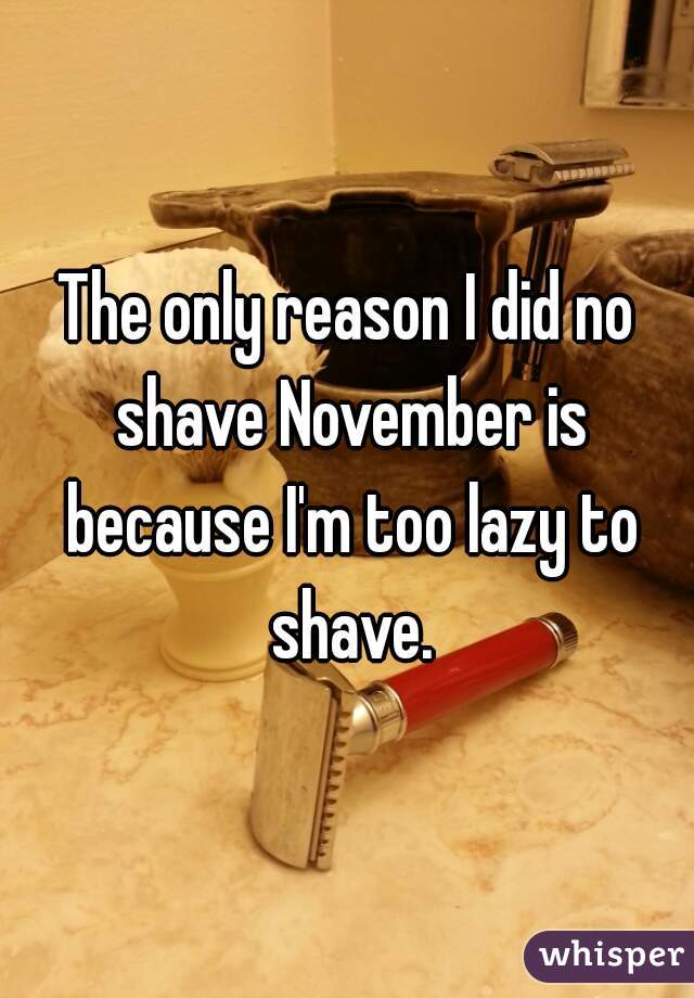 The only reason I did no shave November is because I'm too lazy to shave.