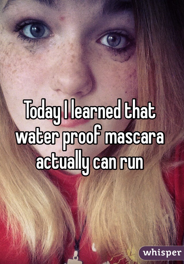 Today I learned that water proof mascara actually can run