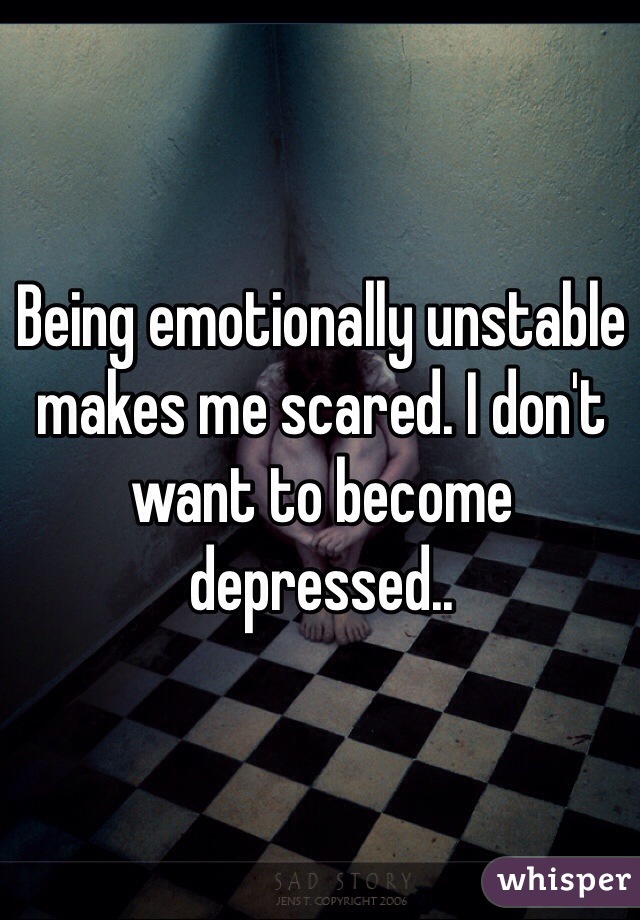 Being emotionally unstable makes me scared. I don't want to become depressed..