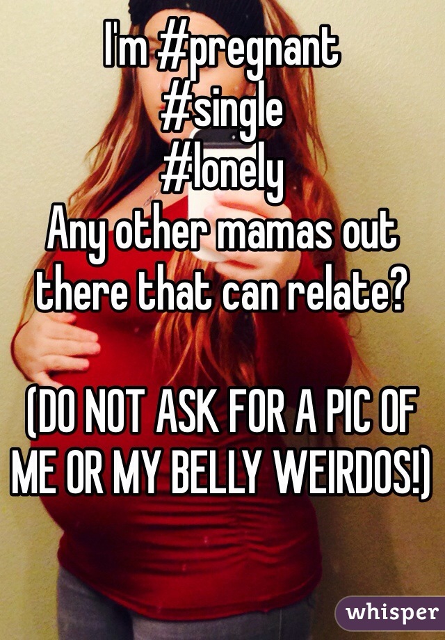 I'm #pregnant 
#single
#lonely 
Any other mamas out there that can relate?

(DO NOT ASK FOR A PIC OF ME OR MY BELLY WEIRDOS!) 
