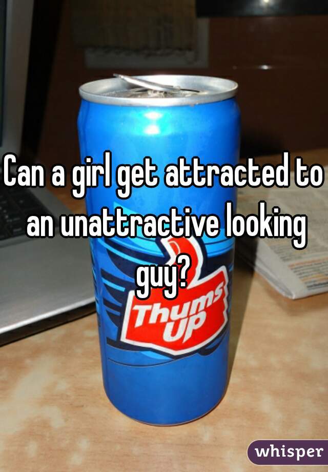 Can a girl get attracted to an unattractive looking guy? 