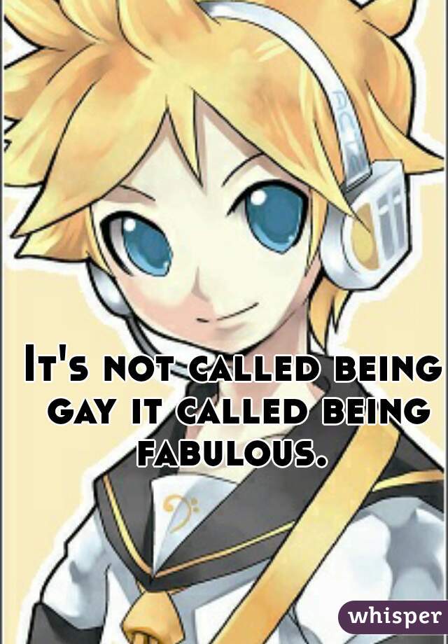 It's not called being gay it called being fabulous. 