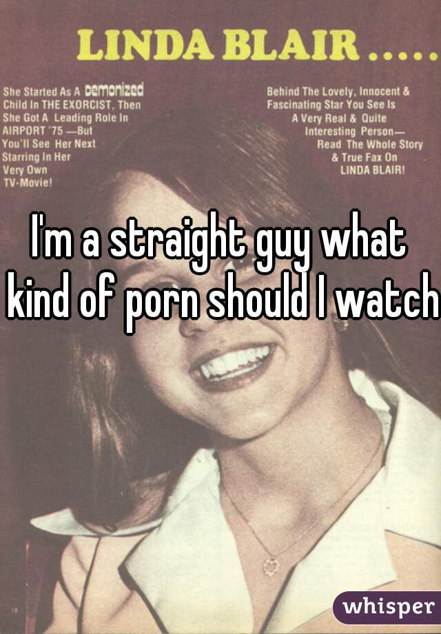 I'm a straight guy what kind of porn should I watch 