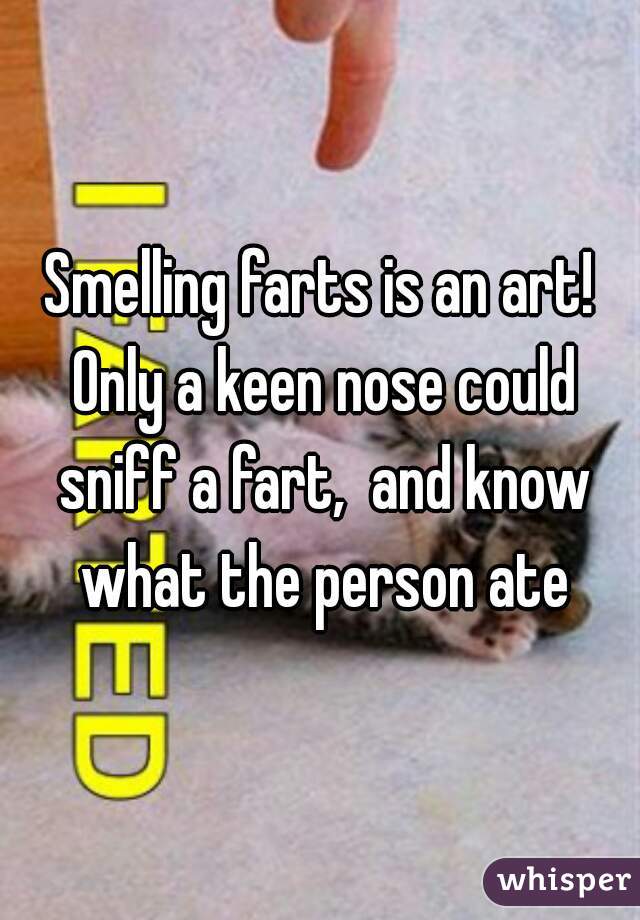 Smelling farts is an art! Only a keen nose could sniff a fart,  and know what the person ate