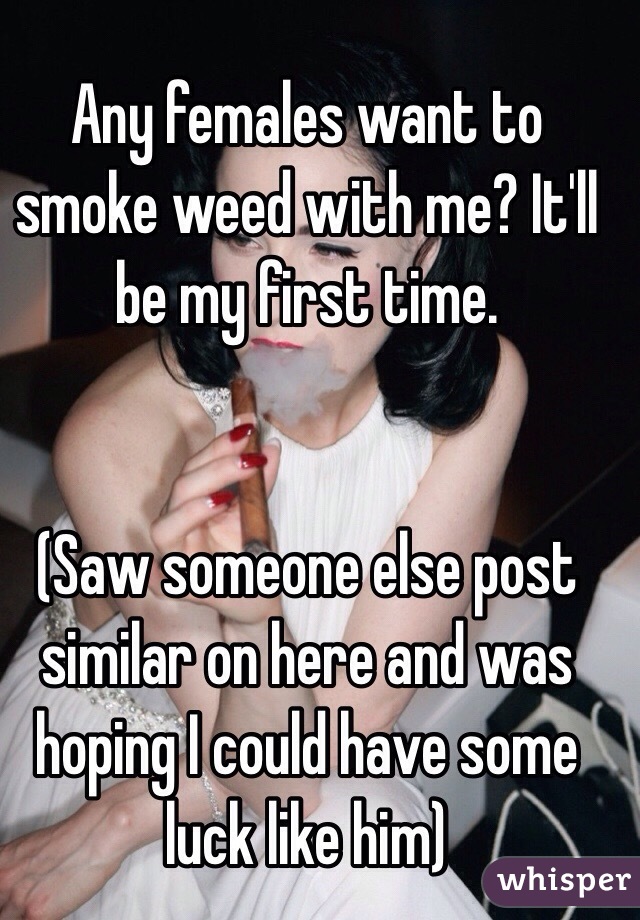 Any females want to smoke weed with me? It'll be my first time. 


(Saw someone else post similar on here and was hoping I could have some luck like him) 