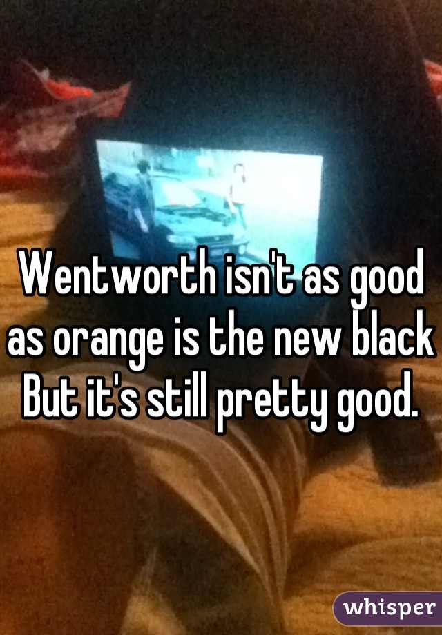 Wentworth isn't as good as orange is the new black 
But it's still pretty good.