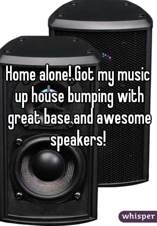 Home alone! Got my music up house bumping with great base and awesome speakers! 
