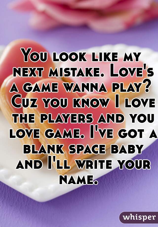 You look like my next mistake. Love's a game wanna play?  Cuz you know I love the players and you love game. I've got a blank space baby and I'll write your name.  