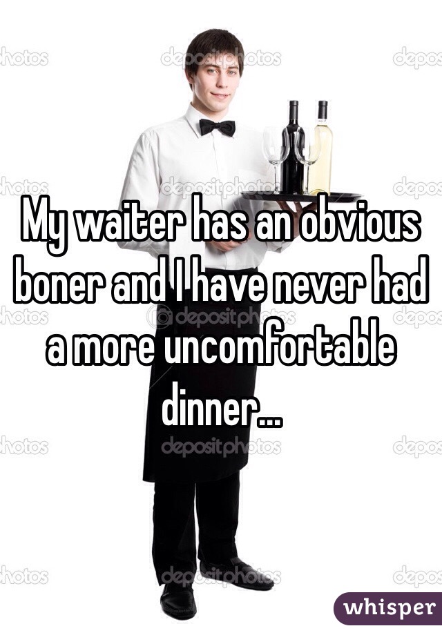 My waiter has an obvious boner and I have never had a more uncomfortable dinner...