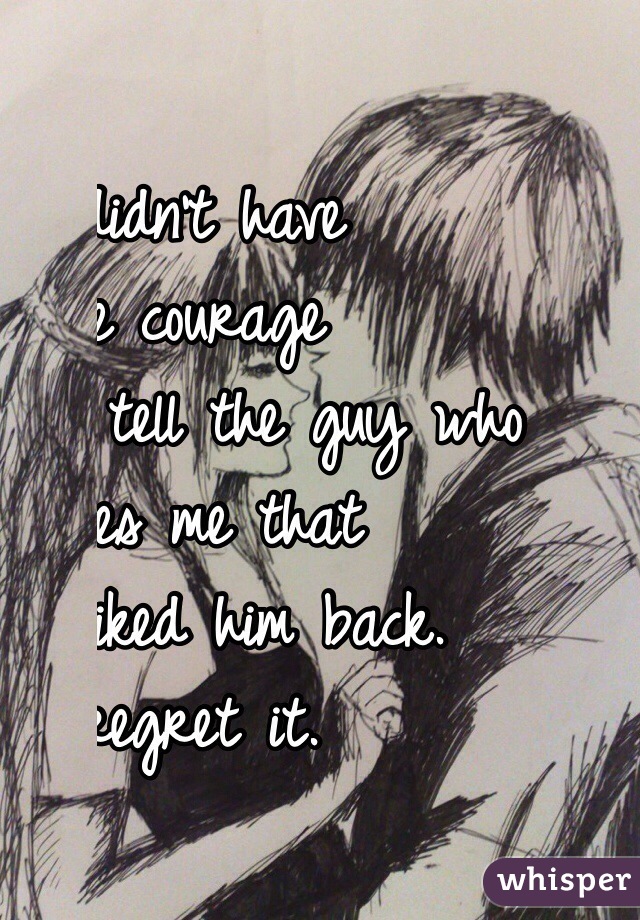 I didn't have 
the courage 
to tell the guy who 
likes me that 
I liked him back. 
I regret it. 