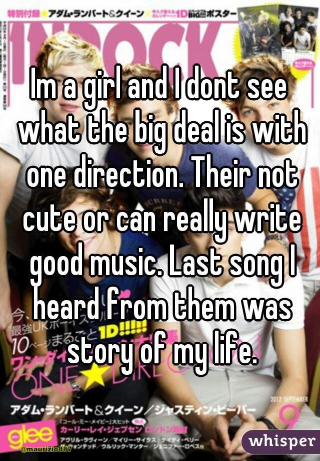 Im a girl and I dont see what the big deal is with one direction. Their not cute or can really write good music. Last song I heard from them was story of my life.