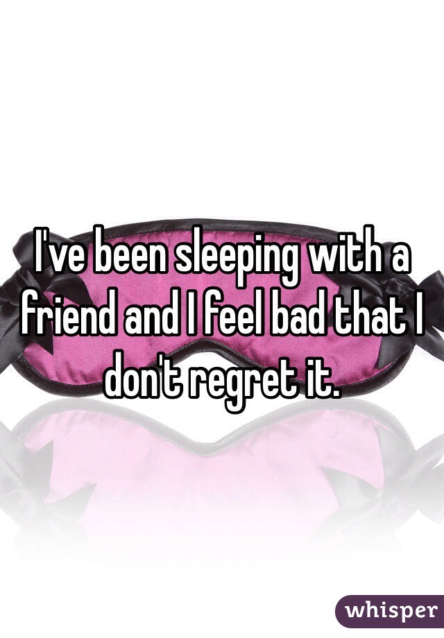 I've been sleeping with a friend and I feel bad that I don't regret it. 