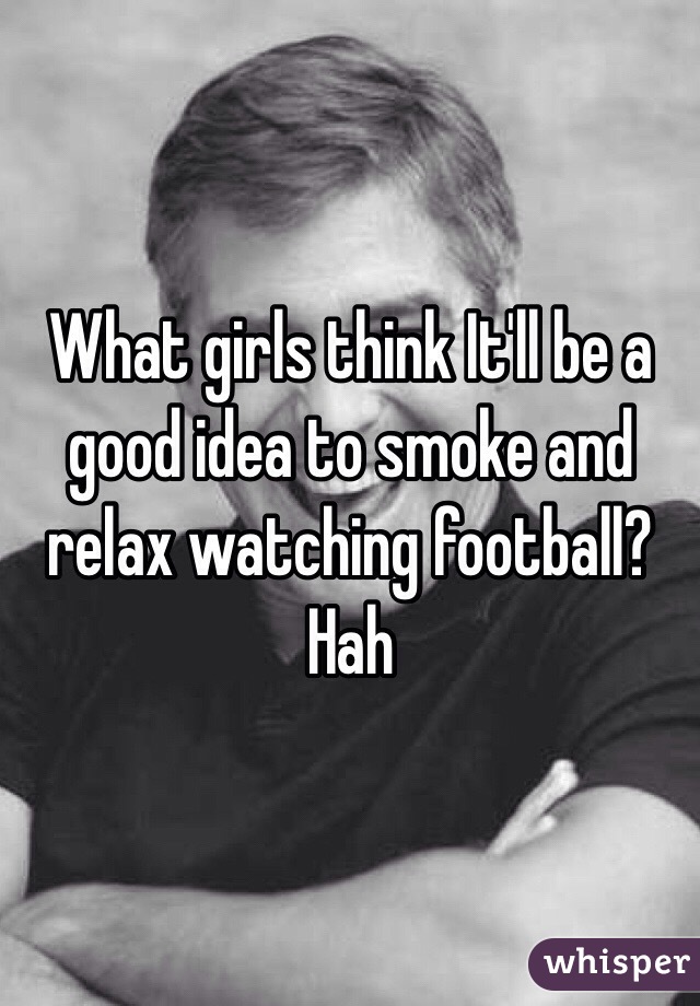 What girls think It'll be a good idea to smoke and relax watching football? Hah