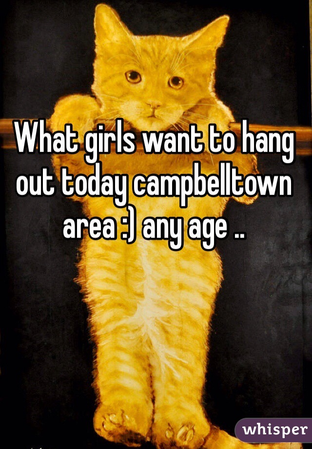 What girls want to hang out today campbelltown area :) any age ..
