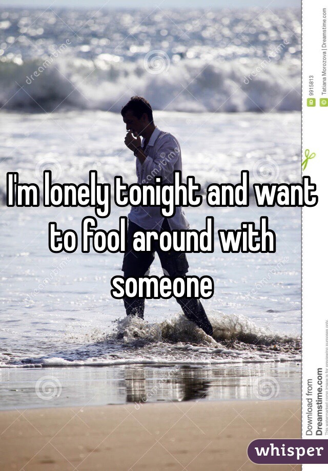 I'm lonely tonight and want to fool around with someone 