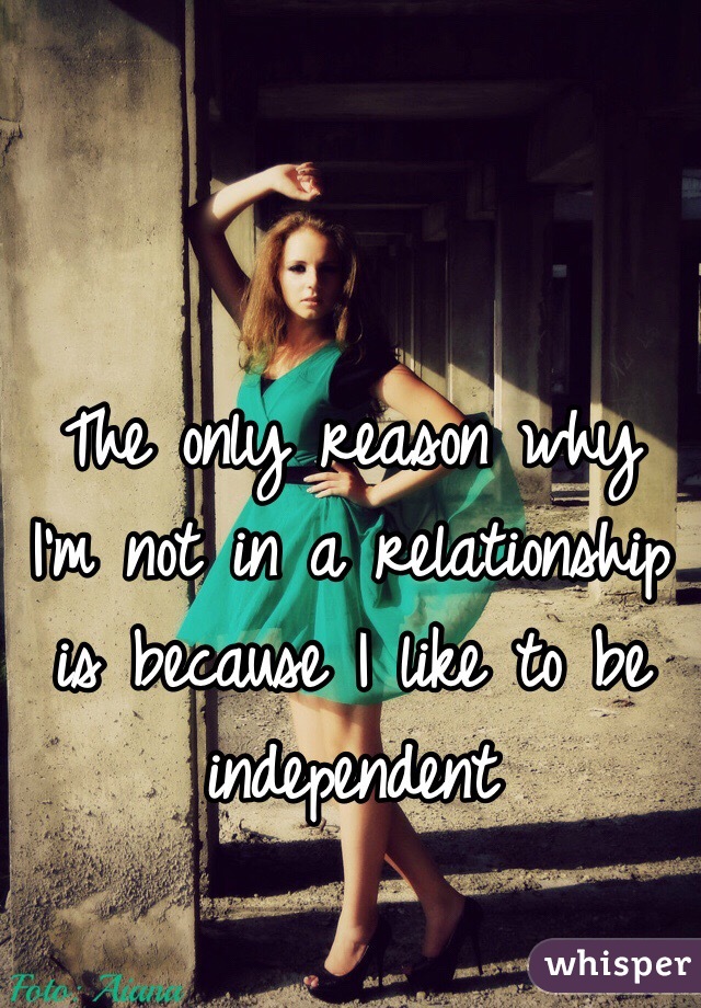 The only reason why I'm not in a relationship is because I like to be independent 