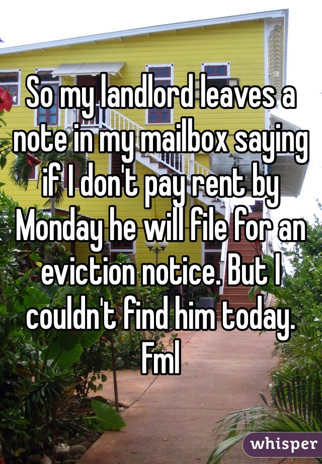 So my landlord leaves a note in my mailbox saying if I don't pay rent by Monday he will file for an eviction notice. But I couldn't find him today. Fml