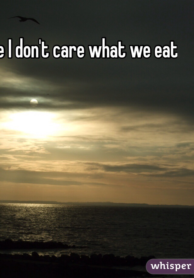 When i tell people I don't care what we eat all I say is nope