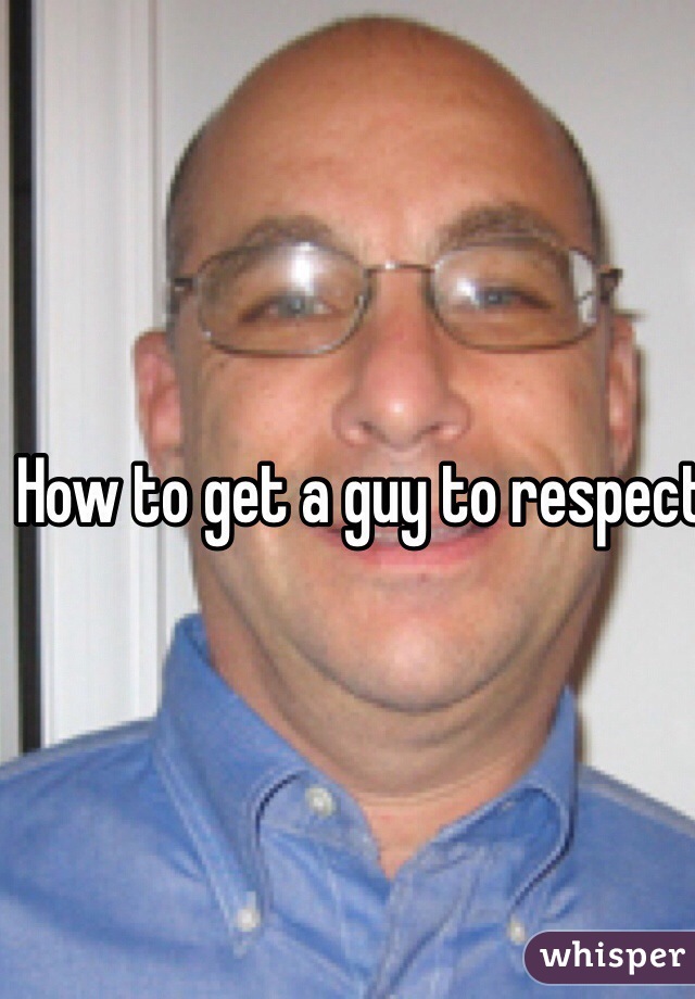 How to get a guy to respect you.