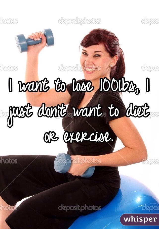 I want to lose 100lbs, I just don't want to diet or exercise. 