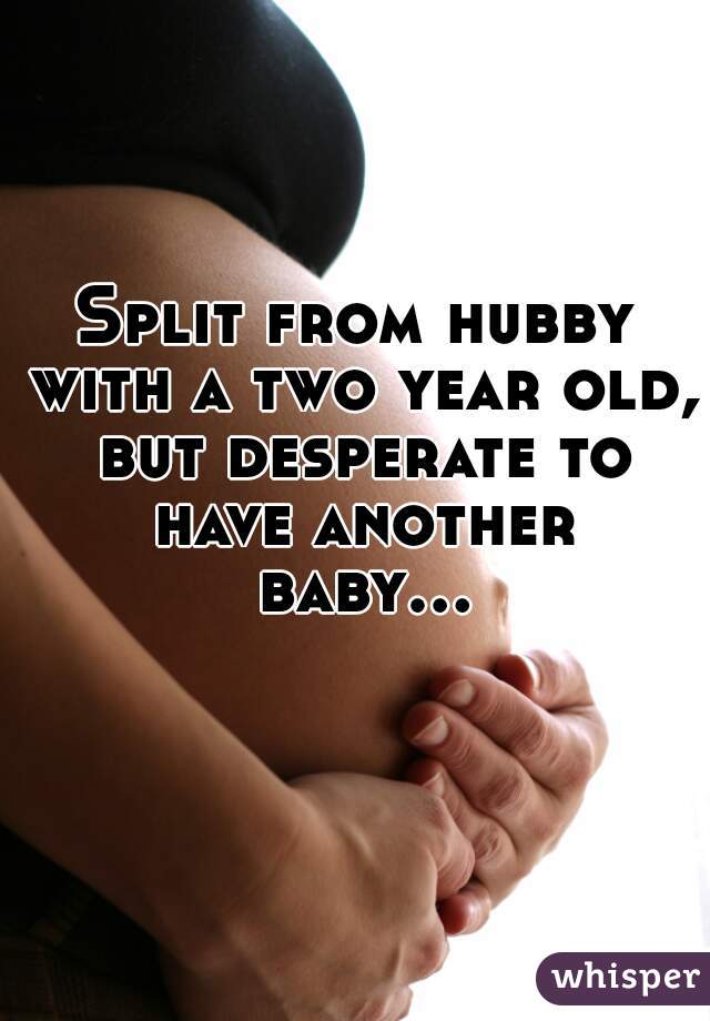 Split from hubby with a two year old, but desperate to have another baby...  
