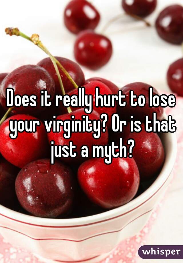 Does it really hurt to lose your virginity? Or is that just a myth?