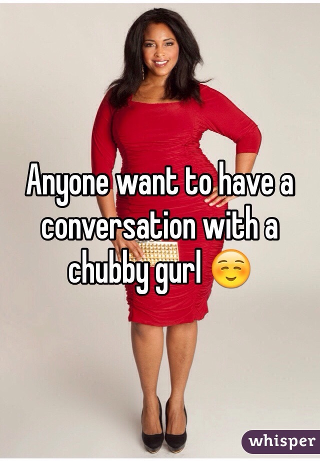 Anyone want to have a conversation with a chubby gurl ☺️