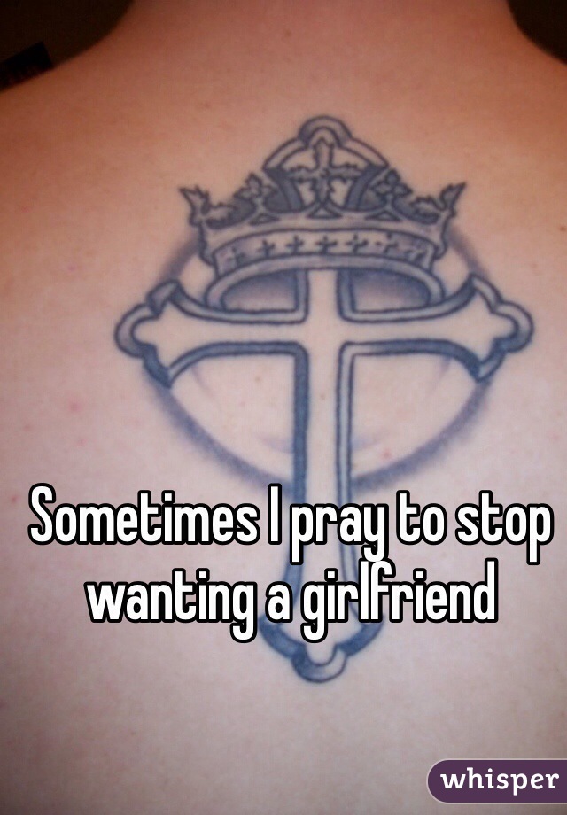 Sometimes I pray to stop wanting a girlfriend 