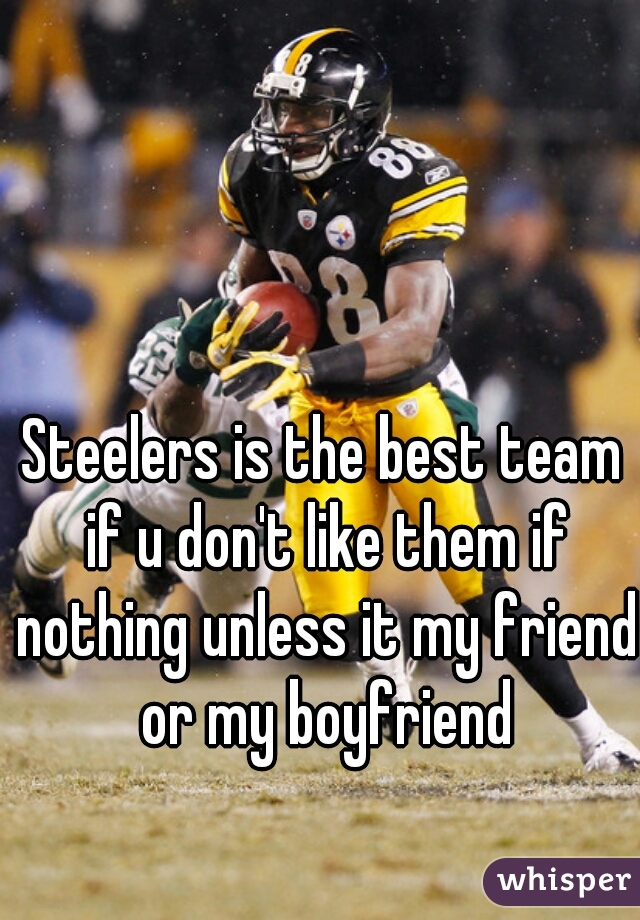 Steelers is the best team if u don't like them if nothing unless it my friend or my boyfriend