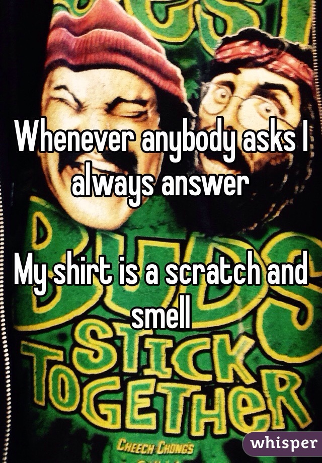 Whenever anybody asks I always answer 

My shirt is a scratch and smell 