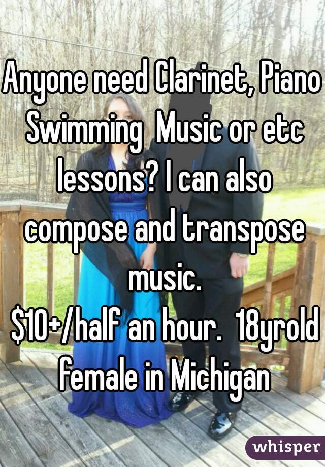 Anyone need Clarinet, Piano Swimming  Music or etc lessons? I can also compose and transpose music.
 $10+/half an hour.  18yrold female in Michigan
