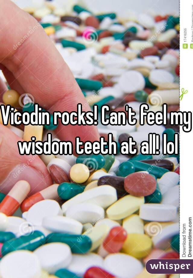 Vicodin rocks! Can't feel my wisdom teeth at all! lol