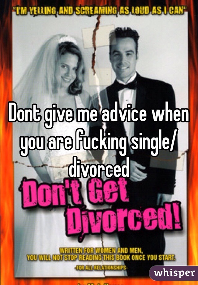 Dont give me advice when you are fucking single/divorced