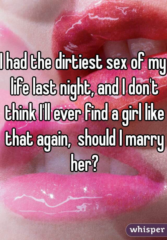 I had the dirtiest sex of my life last night, and I don't think I'll ever find a girl like that again,  should I marry her?