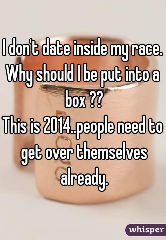 I don't date inside my race.
Why should I be put into a box ??
This is 2014..people need to get over themselves already.