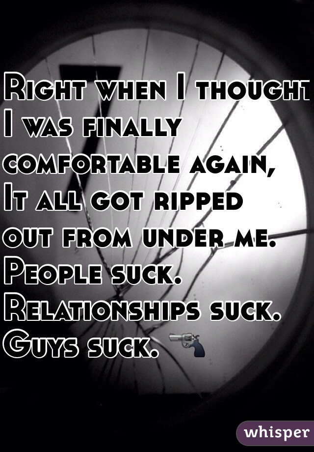 Right when I thought 
I was finally 
comfortable again, 
It all got ripped 
out from under me. 
People suck. 
Relationships suck. 
Guys suck. 🔫