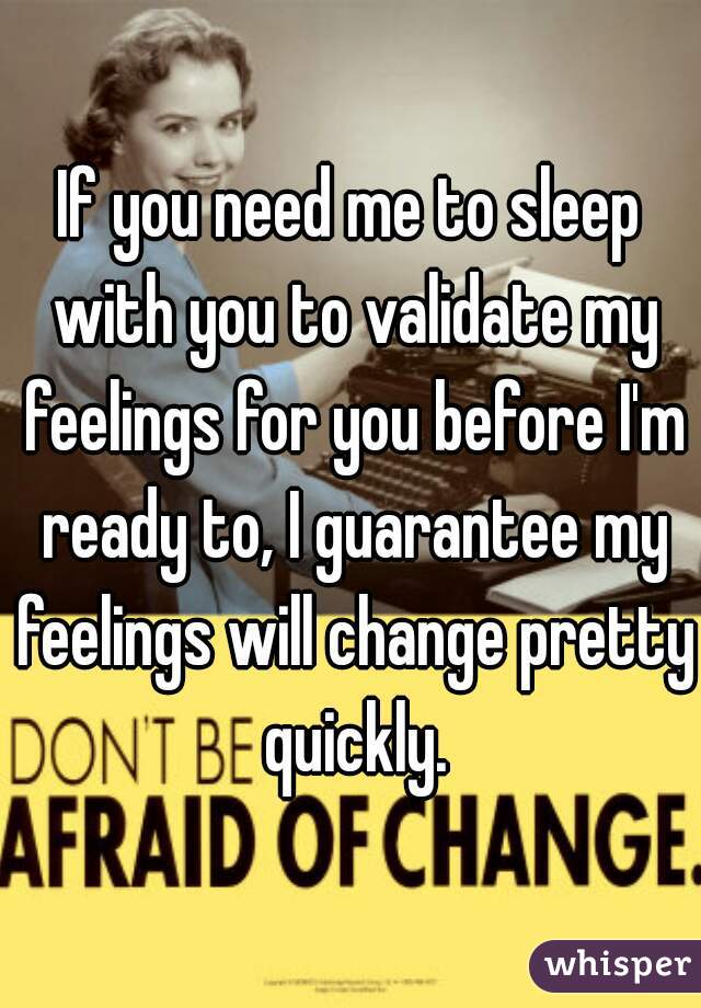 If you need me to sleep with you to validate my feelings for you before I'm ready to, I guarantee my feelings will change pretty quickly.