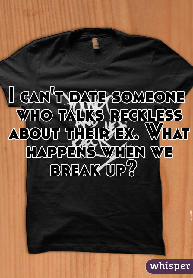 I can't date someone who talks reckless about their ex. What happens when we break up?  