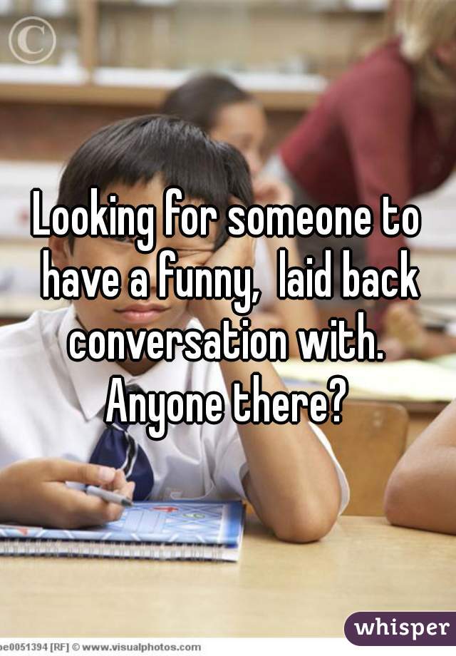 Looking for someone to have a funny,  laid back conversation with.  Anyone there? 