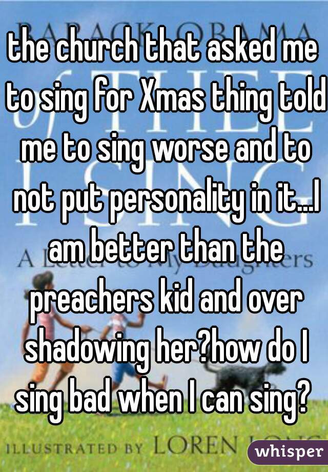 the church that asked me to sing for Xmas thing told me to sing worse and to not put personality in it...I am better than the preachers kid and over shadowing her?how do I sing bad when I can sing? 