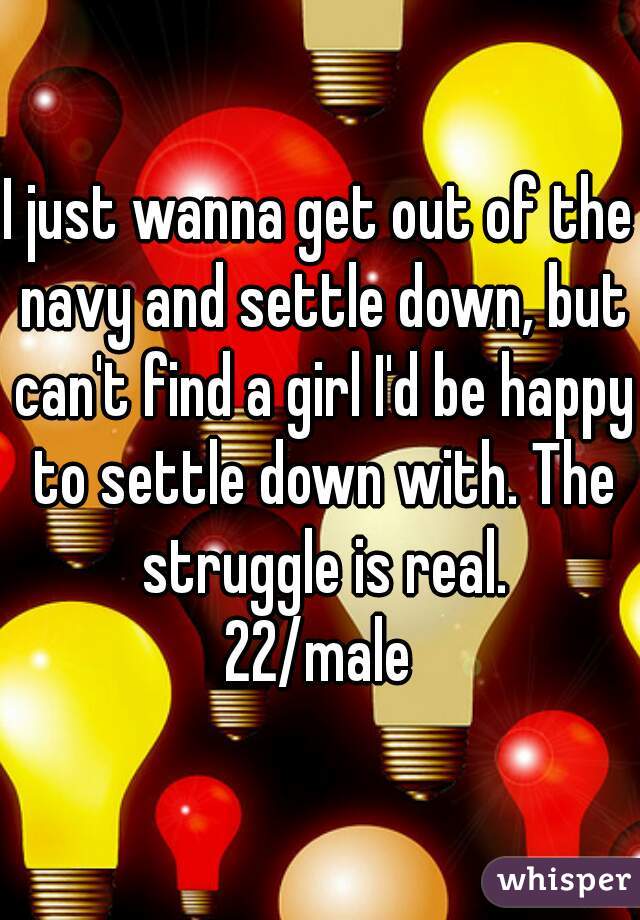 I just wanna get out of the navy and settle down, but can't find a girl I'd be happy to settle down with. The struggle is real.
22/male