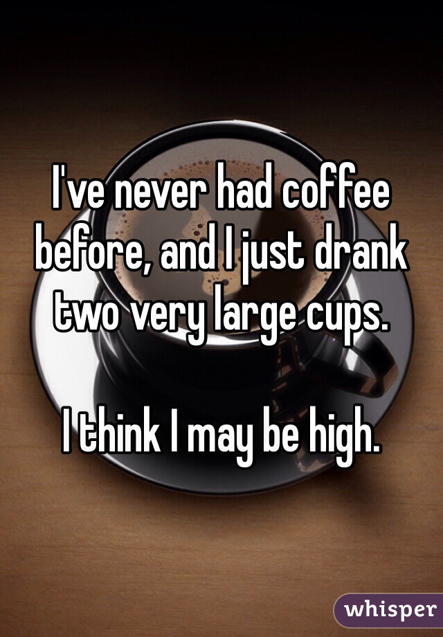 I've never had coffee before, and I just drank two very large cups.

I think I may be high.