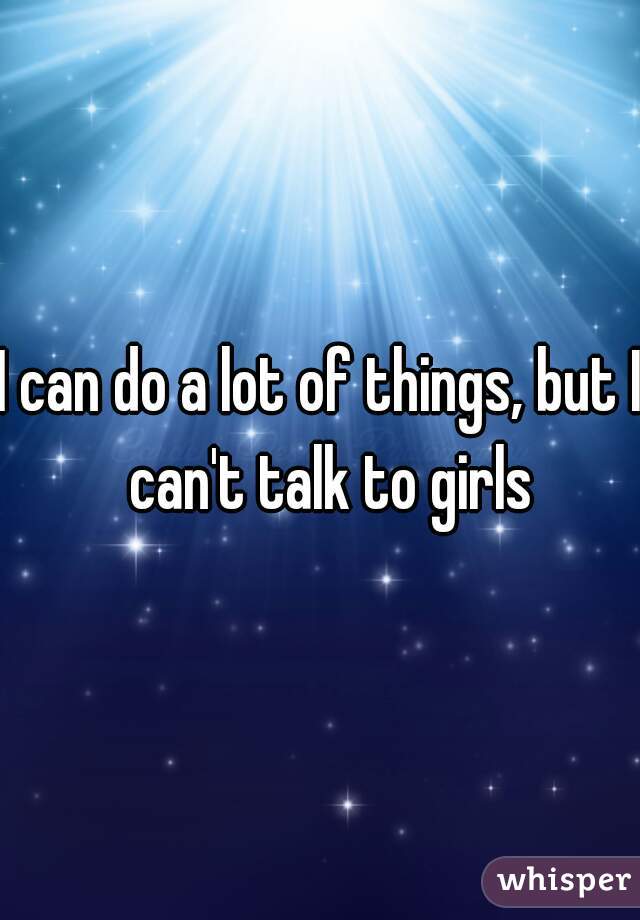 I can do a lot of things, but I  can't talk to girls