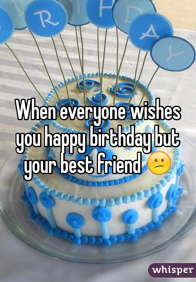 When everyone wishes you happy birthday but your best friend 😕