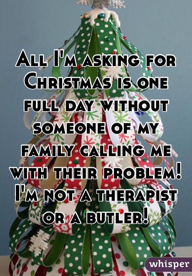 All I'm asking for Christmas is one full day without someone of my family calling me with their problem! I'm not a therapist or a butler!